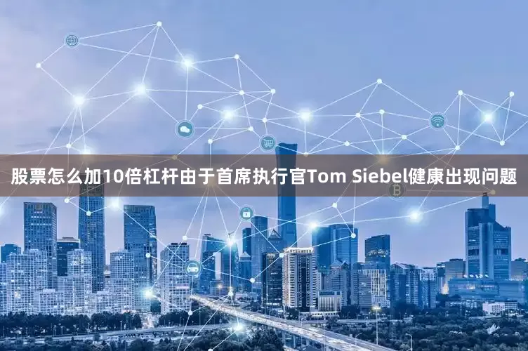 股票怎么加10倍杠杆由于首席执行官Tom Siebel健康出现问题