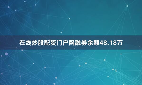 在线炒股配资门户网融券余额48.18万
