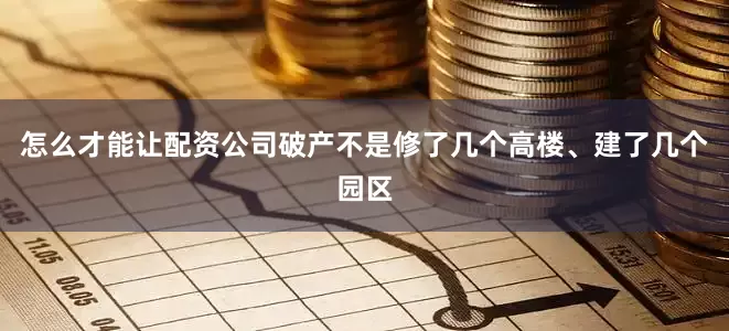 怎么才能让配资公司破产不是修了几个高楼、建了几个园区