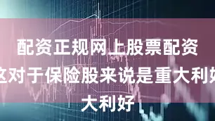 配资正规网上股票配资这对于保险股来说是重大利好