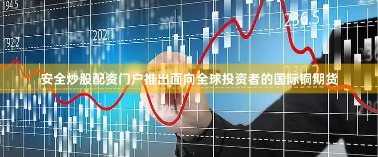 安全炒股配资门户推出面向全球投资者的国际铜期货