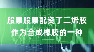 股票股票配资丁二烯胶作为合成橡胶的一种