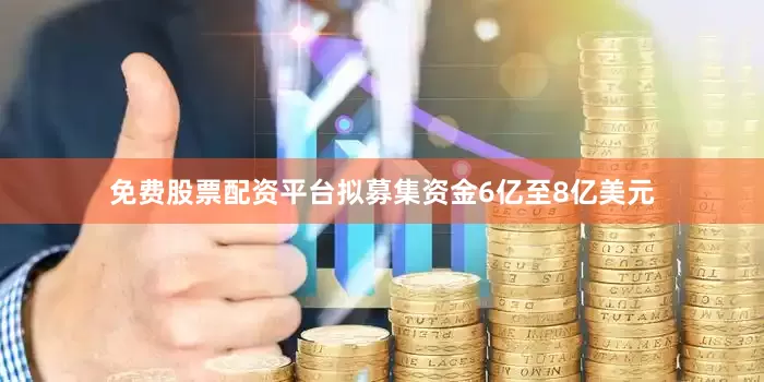 免费股票配资平台拟募集资金6亿至8亿美元