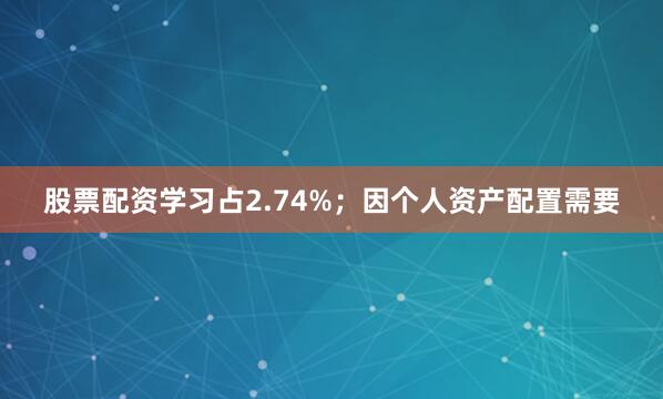 股票配资学习占2.74%；因个人资产配置需要