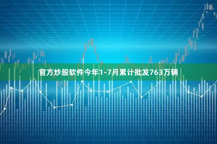 官方炒股软件今年1-7月累计批发763万辆