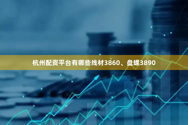 杭州配资平台有哪些线材3860、盘螺3890