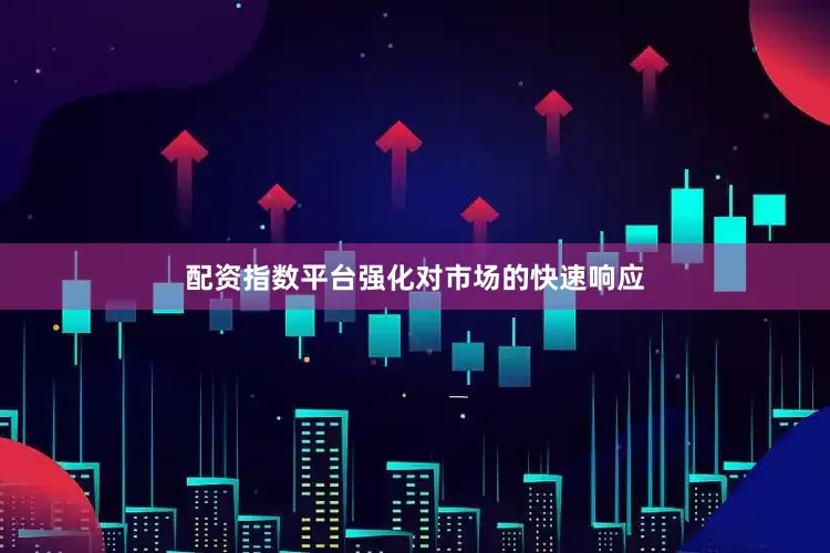 配资指数平台强化对市场的快速响应