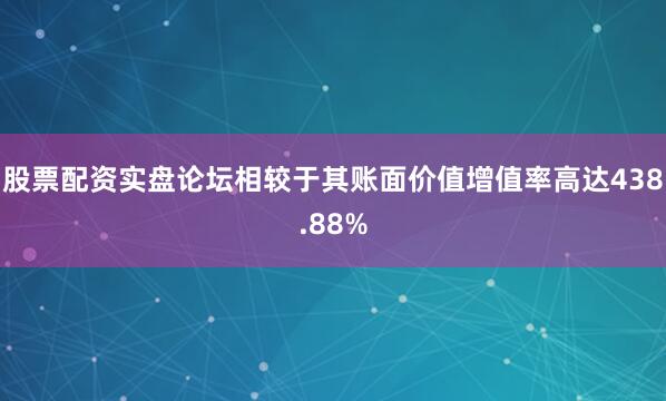 股票配资实盘论坛相较于其账面价值增值率高达438.88%