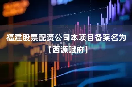 福建股票配资公司本项目备案名为【西源赋府】