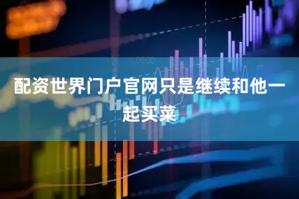 配资世界门户官网只是继续和他一起买菜